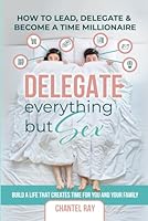 DELEGATE EVERYTHING BUT SEX: How to Lead, Delegate, & Become a Time Millionaire B0D99XGWSP Book Cover