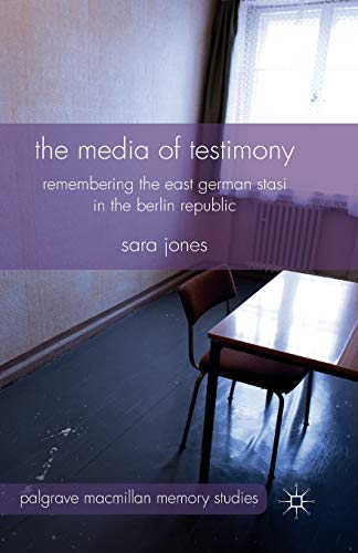 The Media of Testimony: Remembering the East German Stasi in the Berlin Republic (Palgrave Macmillan Memory Studies)