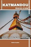 KATHMANDU TRAVEL GUIDE: Discovering Kathmandu: The Cultural Heart of Nepal and Gateway to the Mystical Himalayas