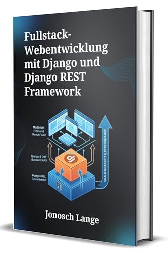 Fullstack-Webentwicklung mit Django und Django REST Framework: Ein umfassender Leitfaden zur Erstellung skalierbarer Webanwendungen und robuster APIs mit PostgreSQL und modernen Frontend-Technologien