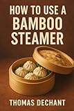 How To Use a Bamboo Steamer: Steam Like a Pro: Dumplings, Vegetables, Fish, and More Made Easy