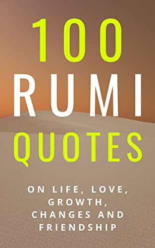 100 Rumi Quotes on Life, Love, Growth, Changes And Friendship - A Huge Boost Of Motivation and Inspiration: Get Inspired With A 100 Amazing And Inspirational ... Rumi (100 Inspirational Quotes Book 4)