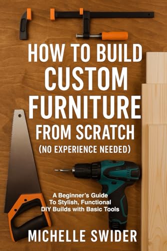 How To Build Custom Furniture From Scratch: A Beginner's Guide to Stylish, Functional DIY Builds with Basic Tools