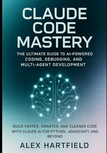 CLAUDE CODE MASTERY: THE ULTIMATE GUIDE TO AI-POWERED CODING, DEBUGGING, AND MULTI-AGENT DEVELOPMENT.: Build FASTER, SMARTER, AND CLEANER CODE WITH CLAUDE AI FOR PYTHON, JAVASCRIPT AND BEYOND