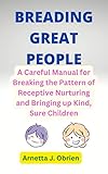 BREADING GREAT PEOPLE: A Careful Manual for Breaking the Pattern of Receptive Nurturing and Bringing up Kind, Sure Children (English Edition)