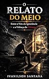  O RELATO DO MEIO: Entre o véu da ignorância e a vidraça do abismo (Portuguese Edition)
