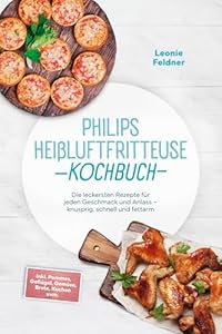 Philips Heißluftfritteuse Kochbuch: Die leckersten Rezepte für jeden Geschmack und Anlass – knusprig, schnell und fettarm – inkl. Pommes, Geflügel, Gemüse, Brote, Kuchen uvm.