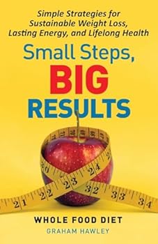 Small Steps, Big Results: Simple Strategies for Sustainable Weight Loss, Lasting Energy, and Lifelong Health