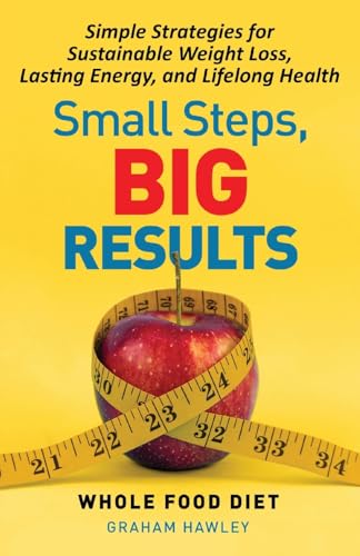 Small Steps, Big Results: Simple Strategies for Sustainable Weight Loss, Lasting Energy, and Lifelong Health