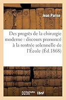 Des Progra]s de La Chirurgie Moderne: Discours Prononca(c) a la Rentra(c)E Solennelle de L'A0/00cole: de Ma(c)Decine de Lille, Le 10 Da(c)Cembre 1868 2014513414 Book Cover