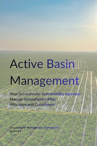 Active Basin Management: How Groundwater Sustainability Agencies Manage Groundwater After Allocation and Curtailment (Groundwater Management Frameworks Book 4)