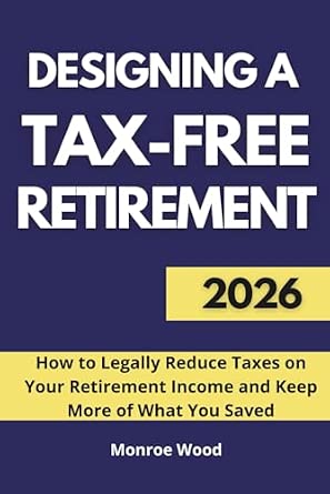 Designing a Tax-Free Retirement: How to Legally Reduce Taxes on Your Retirement Income and Keep More of What You Saved
