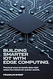 Building Smarter IoT with Edge Computing: Practical Ways to Handle Data Right Where It's Created for Quicker Results