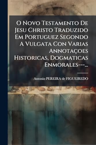O Novo Testamento De Jesu Christo Traduzido Em Portuguez Segondo A Vulgata Con Varias Annotaçoes Historicas, Dogmaticas Enmorales---... (Portuguese Edition)