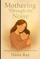 "Mothering Through the Noise:: Staying Close When the World Is Loud" B0F5W2VP4T Book Cover