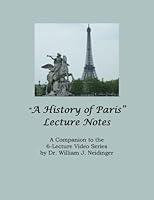 "A History of Paris" Lecture Notes: A Companion to the 6-Lecture Video Series by Dr. William J. Neidinger 1533480222 Book Cover