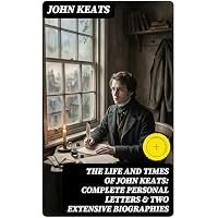 The Life and Times of John Keats: Complete Personal letters & Two Extensive Biographies