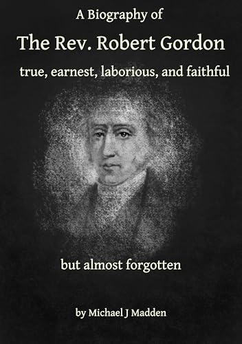 A Biography of The Rev. Robert Gordon: true, earnest, laborious and faithful but almost forgotten