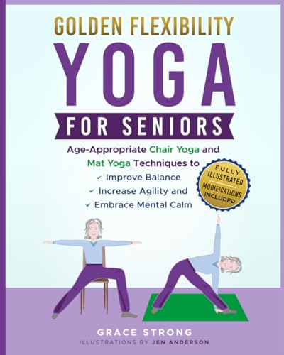 Golden Flexibility: Yoga for Seniors: Age-Appropriate Chair Yoga and Mat Yoga Techniques to Improve Balance, Increase Agility, and Embrace Mental Calm. Fully Illustrated. Modifications Included.