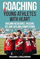Coaching Young Athletes with Heart: Building Resilience, Passion, Joy, and Lifelong Competitors B0F638ZMY3 Book Cover