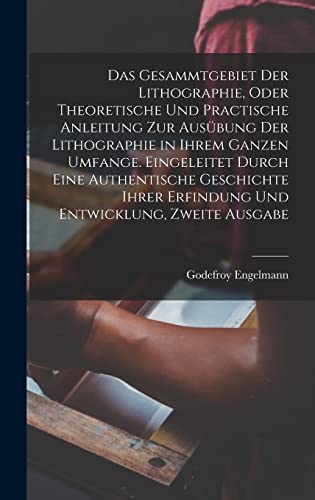Das Gesammtgebiet der Lithographie, oder theoretische und practische Anleitung zur Ausübung der Lithographie in ihrem ganzen Umfange. Eingeleitet ... Entwicklung, Zweite Ausgabe (German Edition)