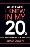 What I Wish I Knew In My 20s: A Life Manual For Men