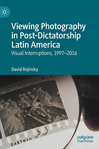 Viewing Photography in Post-Dictatorship Latin America: Visual Interruptions, 1997-2016