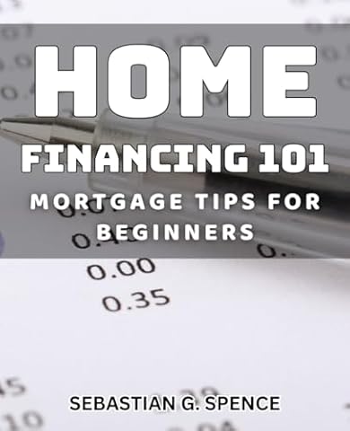 Home Financing 101: Mortgage Tips for Beginners: Master the Basics of Home Loans with Essential Mortgage Advice