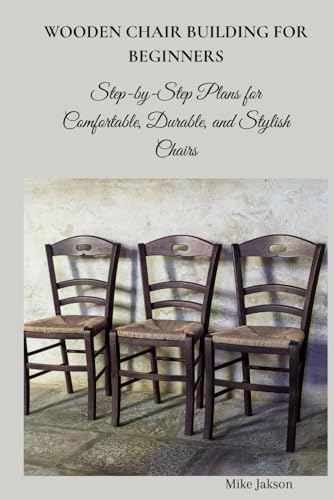 WOODEN CHAIR BUILDING FOR BEGINNERS: Step-by-Step Plans for Comfortable , Durable, and Stylish Chairs