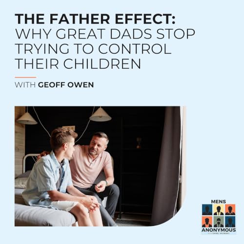 The Father Effect: Why Great Dads Stop Trying To Control Their Children With Geoff Owen