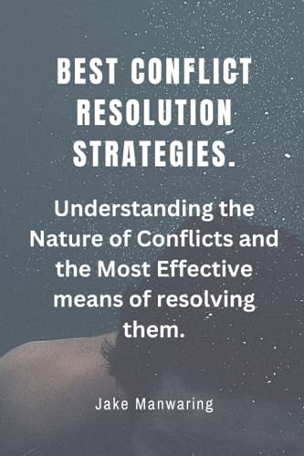 BEST CONFLICT RESOLUTION STRATEGIES: Understanding the Nature of Conflicts and the Most Effective means of resolving them.