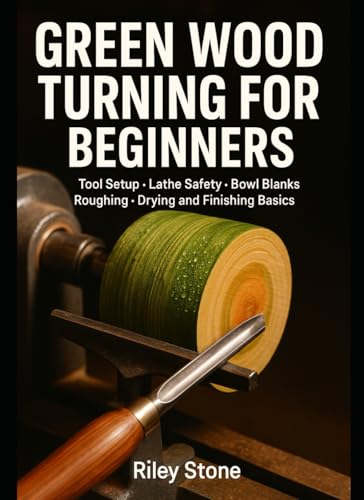 GREEN WOOD TURNING FOR BEGINNERS: Tool Setup, Lathe Safety, Bowl Blanks, Roughing, Drying and Finishing Basics