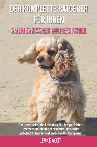 Der komplette Ratgeber für Ihren Amerikanischer Cockerspaniel: Der unentbehrliche Leitfaden für den perfekten Besitzer und einen gehorsamen, gesunden ... Amerikanischer Cockerspaniel (German Edition)
