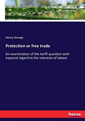 Protection or free trade: An examination of the tariff question with especial regard to the interests of labour