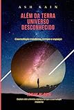  ALÉM DA TERRA UNIVERSO DESCONHECIDO: Cosmologia moderna, tempo e espaço