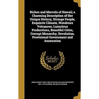 Riches and Marvels of Hawaii; a Charming Description of Her Unique History, Strange People, Exquisite Climate, Wondrous Volcanoes, Luxurious ... Provisional Government and Annexation