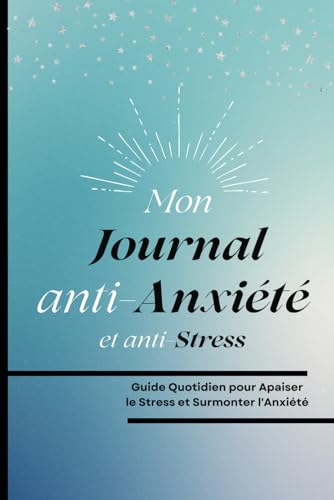 Mon Journal Anti Anxiété et Anti Stress: Guide Quotidien pour Apaiser le Stress et Surmonter l'Anxiété. (French Edition)