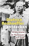 Dietrich Bonhoeffer entdecken: Widerstand im Vertrauen auf Gott - Ulrike Welker 