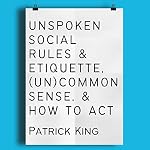Cover of Unspoken Social Rules & Etiquette, (Un)common Sense, & How to Act