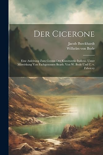 Der Cicerone; eine Anleitung zum Genuss der Kunstwerke Italiens. Unter Mitwirkung von Fachgenossen bearb. von W. Bode und C. v. Fabriczy (German Edition)
