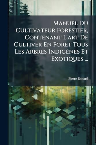 Manuel Du Cultivateur Forestier, Contenant L'art De Cultiver En Forêt Tous Les Arbres Indigènes Et Exotiques ... (French Edition)