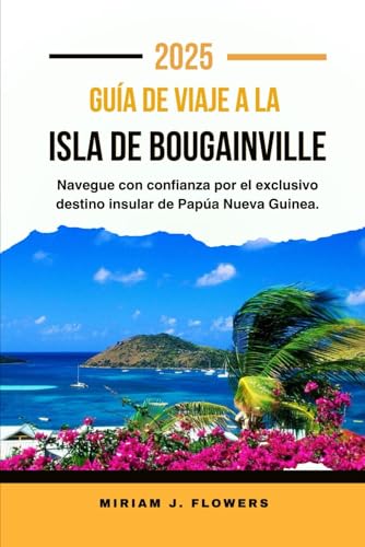 GUÍA DE VIAJE A LA ISLA DE BOUGAINVILLE 2025.: Navegue con confianza por el exclusivo destino insular de Papúa Nueva Guinea.