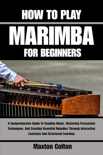 HOW TO PLAY MARIMBA FOR BEGINNERS: A Comprehensive Guide To Reading Music, Mastering Percussion Techniques, And Creating Beautiful Melodies Through Interactive Exercises And Structured Learning