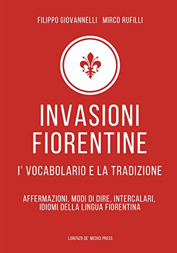 Invasioni Fiorentine. I' Vocabolario E La Tradizione. Affermazioni, Modi Di Dire, Intercalari, Idiomi Della Lingua Fiorentina