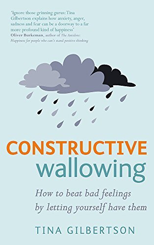 By Tina Gilbertson Constructive Wallowing: How to Beat Bad Feelings by Letting Yourself Have Them