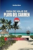 GUÍA DE VIAJE DE PLAYA DEL CARMEN 2025: Descubra la vibrante joya costera de México: playas vírgenes, una animada vida nocturna y una rica historia