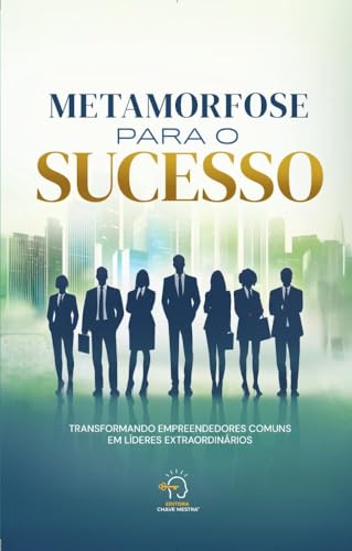 Metamorfose para o sucesso: transformando empreendedores comuns em líderes extraordinários