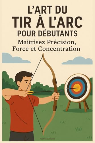 L’Art du Tir à l’Arc pour Débutants : Maîtrisez Précision, Force et Concentration
