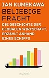 Beliebige Fracht. Die Geschichte der globalen Wirtschaft, erzählt anhand eines Schiffs: »Ein fantastisches Buch.« Philippe Sands, Autor des BESTSELLERS »Die Rattenlinie« | Logik der Globalisierung - Ian Kumekawa Übersetzer: Andrea Kunstmann 