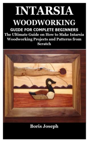 INTARSIA WOODWORKING GUIDE FOR COMPLETE BEGINNERS: The Ultimate Guide on How to Make Intarsia Woodworking Projects and Patterns from Scratch